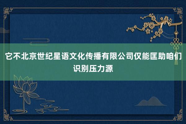 它不北京世纪星语文化传播有限公司仅能匡助咱们识别压力源