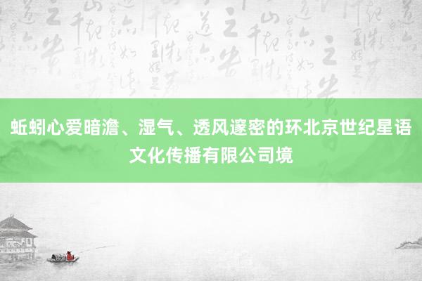 蚯蚓心爱暗澹、湿气、透风邃密的环北京世纪星语文化传播有限公司境