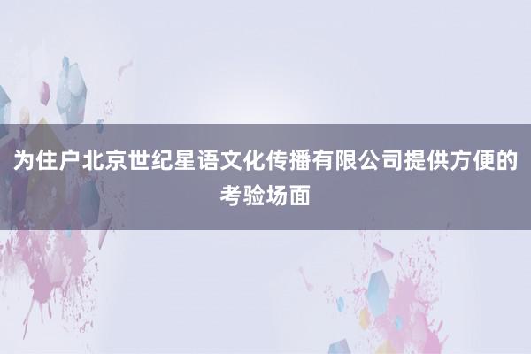 为住户北京世纪星语文化传播有限公司提供方便的考验场面
